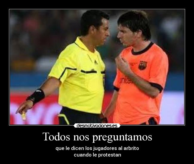 Todos nos preguntamos - que le dicen los jugadores al arbrito
cuando le protestan