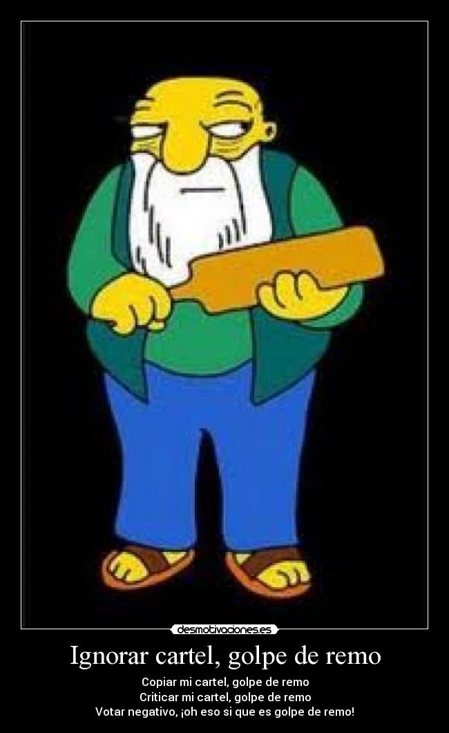 Ignorar cartel, golpe de remo - Copiar mi cartel, golpe de remo
Criticar mi cartel, golpe de remo
Votar negativo, ¡oh eso si que es golpe de remo!