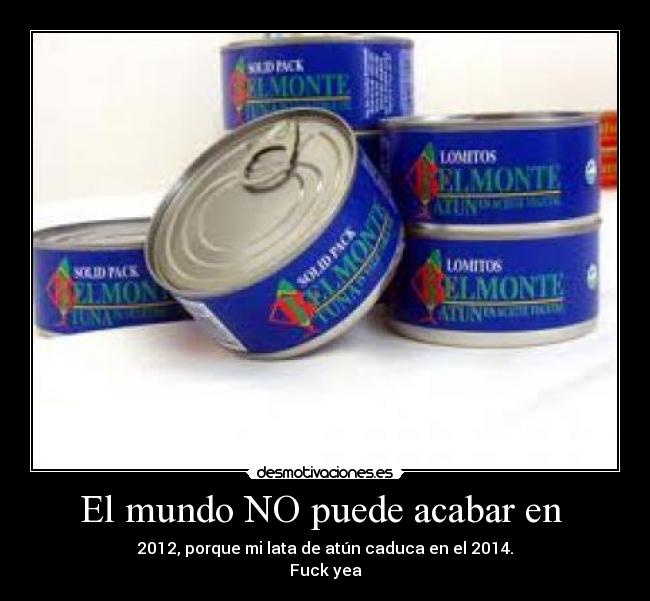 El mundo NO puede acabar en - 2012, porque mi lata de atún caduca en el 2014.
Fuck yea