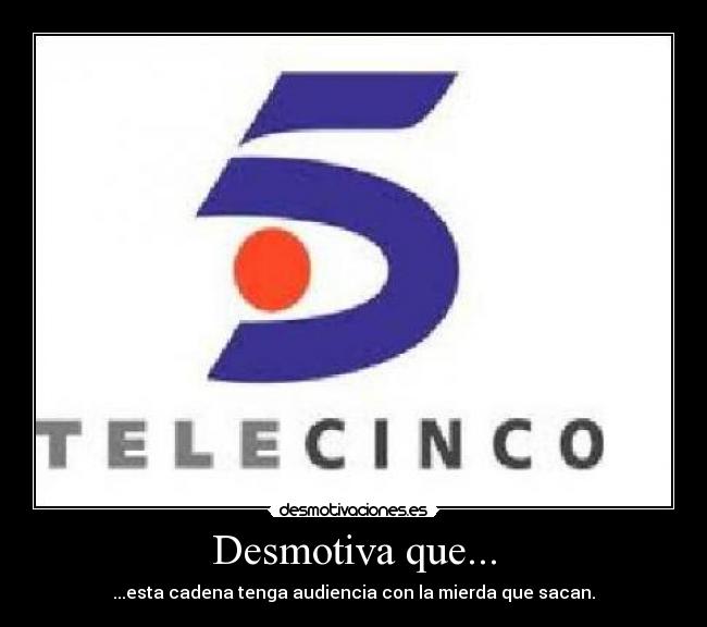 Desmotiva que... - ...esta cadena tenga audiencia con la mierda que sacan.