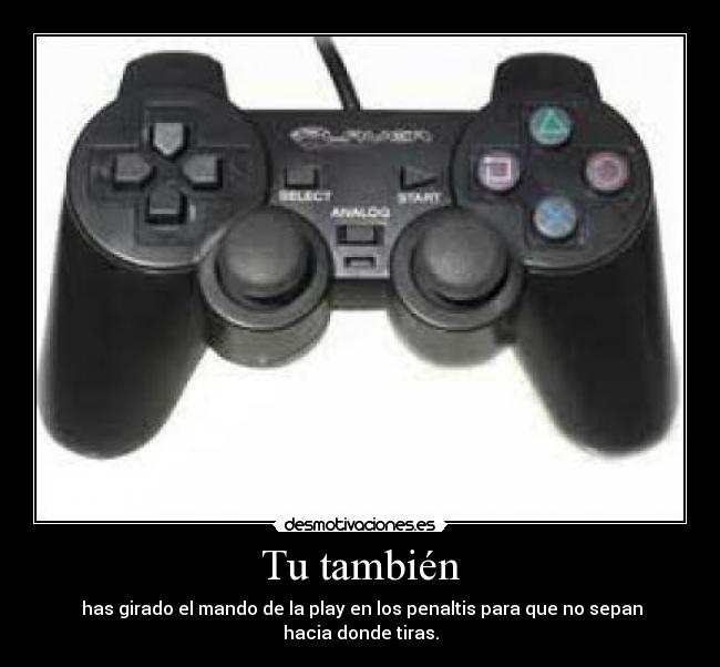 Tu también -  has girado el mando de la play en los penaltis para que no sepan hacia donde tiras.
