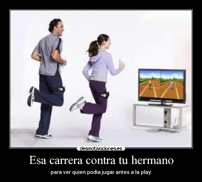 Esa carrera contra tu hermano - para ver quien podia jugar antes a la play.