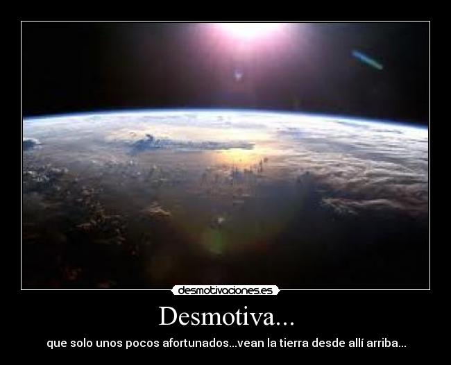 Desmotiva... - que solo unos pocos afortunados...vean la tierra desde allí arriba...