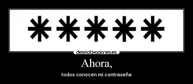 Ahora, - todos conocen mi contraseña