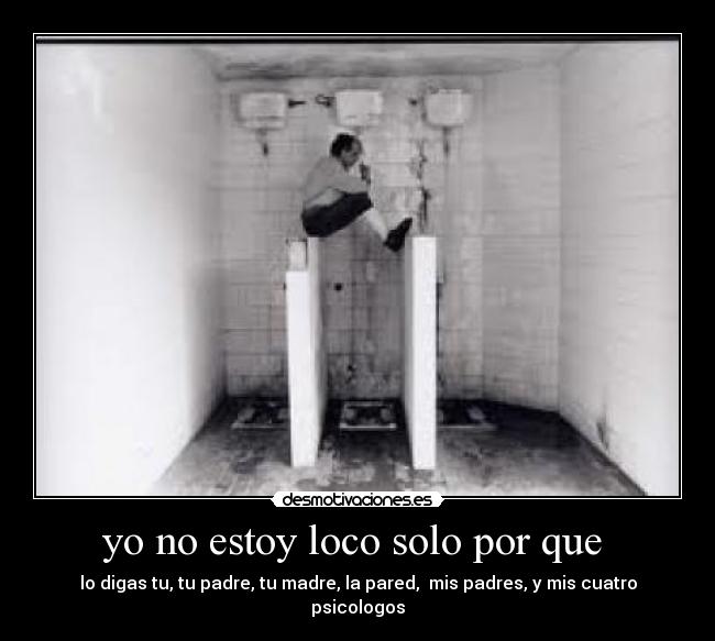 yo no estoy loco solo por que - lo digas tu, tu padre, tu madre, la pared, mis padres, y mis cuatro psicologos