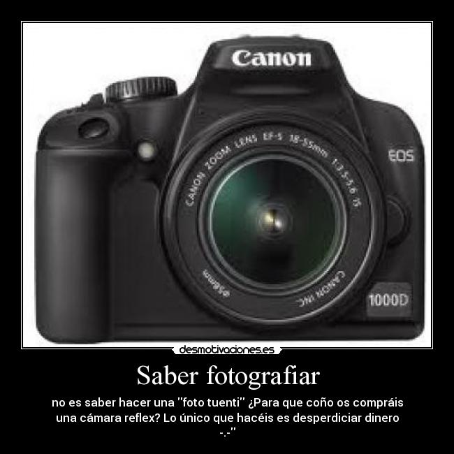 Saber fotografiar - no es saber hacer una foto tuenti ¿Para que coño os compráis
una cámara reflex? Lo único que hacéis es desperdiciar dinero
-.-