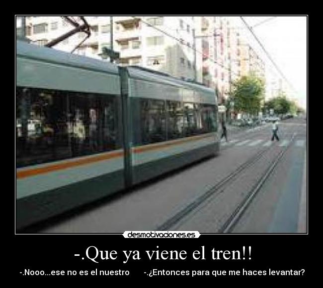 -.Que ya viene el tren!! - -.Nooo...ese no es el nuestro -.¿Entonces para que me haces levantar?