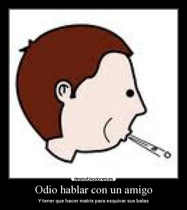 Odio hablar con un amigo - Y tener que hacer matrix para esquivar sus balas