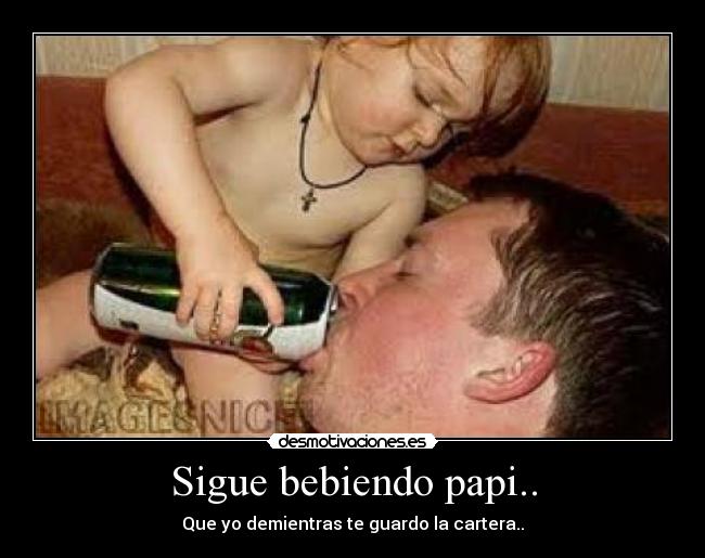 Sigue bebiendo papi.. - 