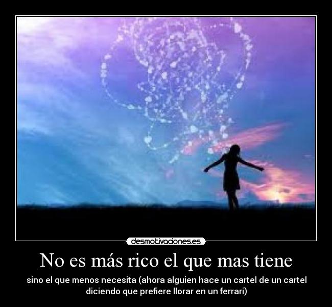 No es más rico el que mas tiene - sino el que menos necesita (ahora alguien hace un cartel de un cartel
diciendo que prefiere llorar en un ferrari)