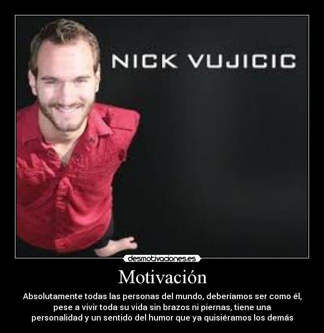 Motivación - Absolutamente todas las personas del mundo, deberíamos ser como él,
pese a vivir toda su vida sin brazos ni piernas, tiene una
personalidad y un sentido del humor que ya quisiéramos los demás