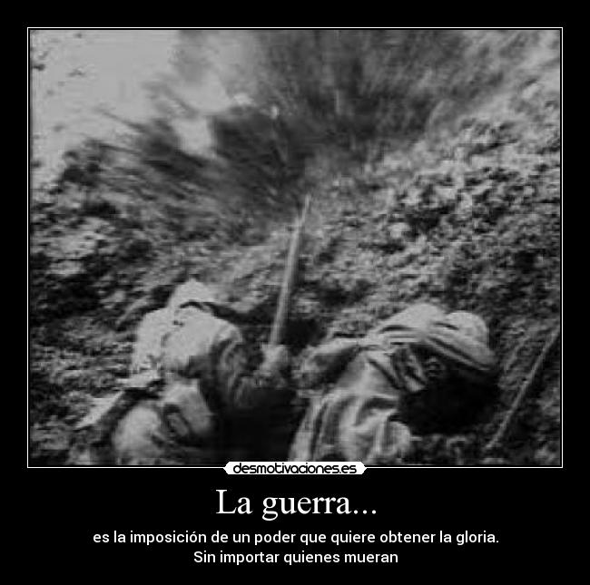 La guerra... - es la imposición de un poder que quiere obtener la gloria.
Sin importar quienes mueran