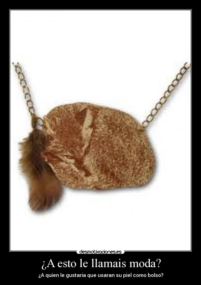 ¿A esto le llamais moda? - ¿A quien le gustaria que usaran su piel como bolso?