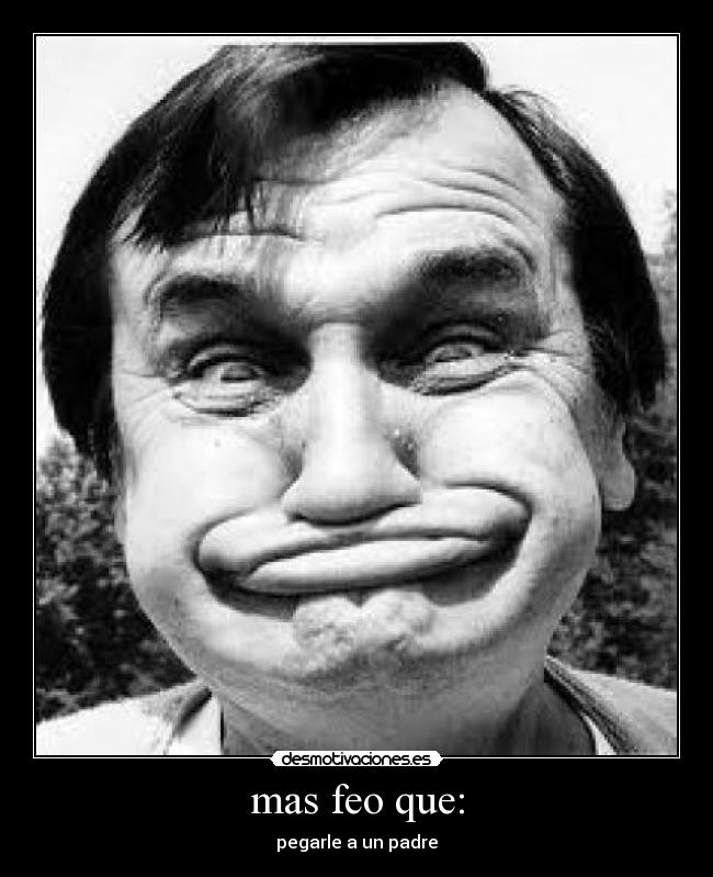mas feo que: - pegarle a un padre