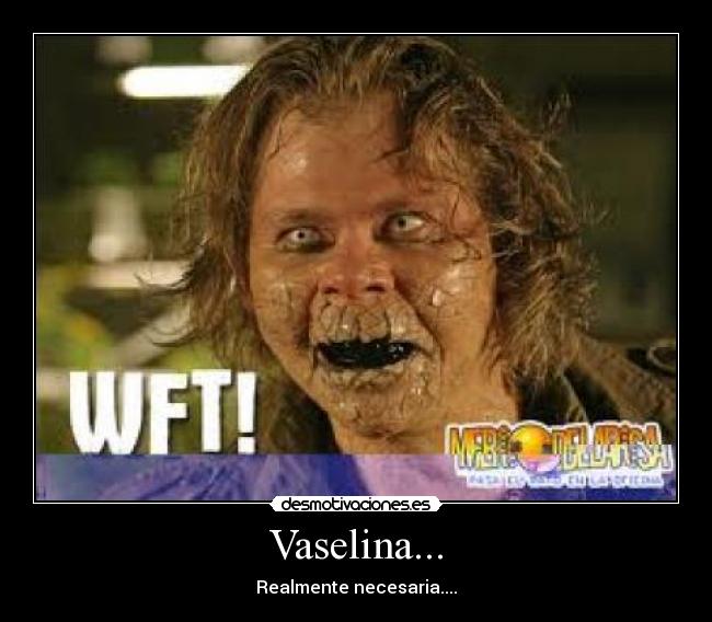Vaselina... - Realmente necesaria....