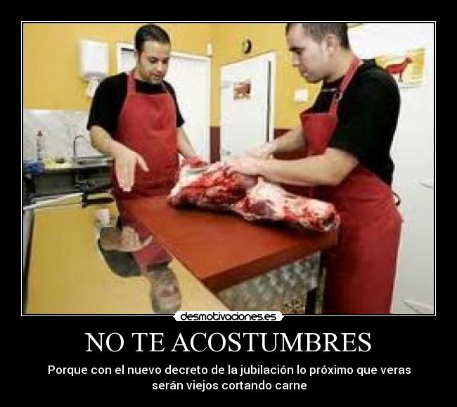 NO TE ACOSTUMBRES - Porque con el nuevo decreto de la jubilación lo próximo que veras
serán viejos cortando carne