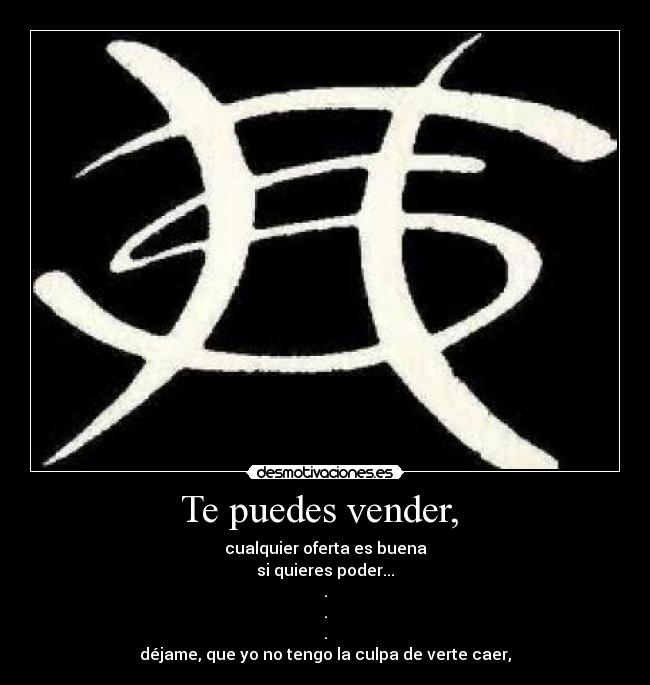 Te puedes vender, - cualquier oferta es buena
si quieres poder...
.
.
.
déjame, que yo no tengo la culpa de verte caer,