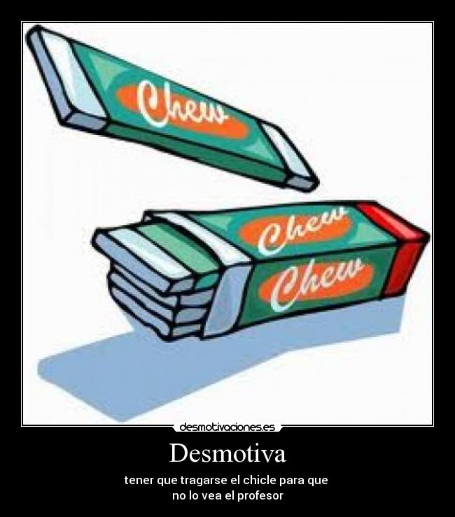 Desmotiva - tener que tragarse el chicle para que 
no lo vea el profesor