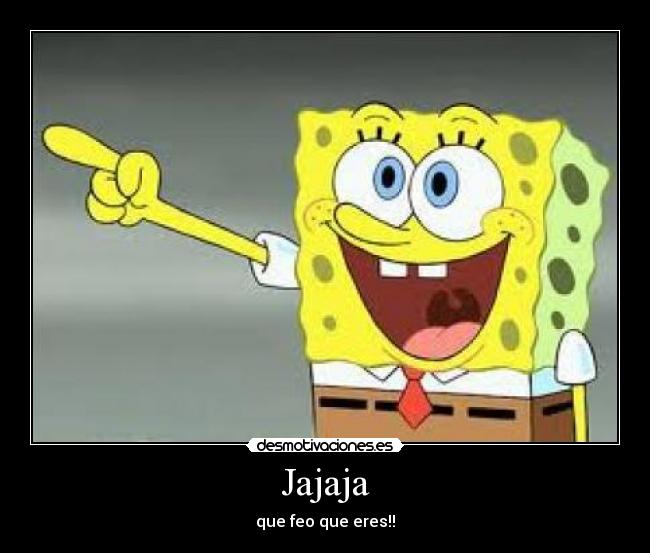 Jajaja - que feo que eres!!