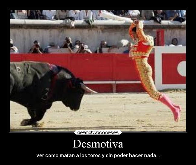 Desmotiva - ver como matan a los toros y sin poder hacer nada...