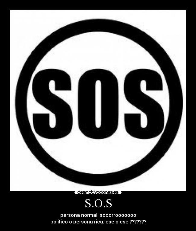S.O.S - persona normal: socorrooooooo
politico o persona rica: ese o ese ???????