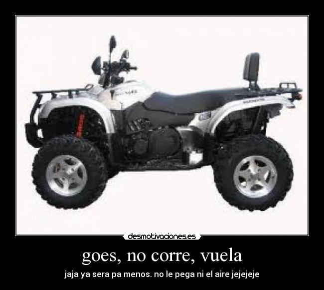 goes, no corre, vuela - jaja ya sera pa menos. no le pega ni el aire jejejeje