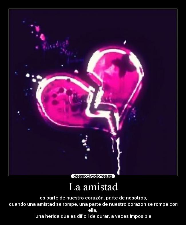 La amistad - es parte de nuestro corazón, parte de nosotros,
cuando una amistad se rompe, una parte de nuestro corazon se rompe con ella,
una herida que es dificil de curar, a veces imposible