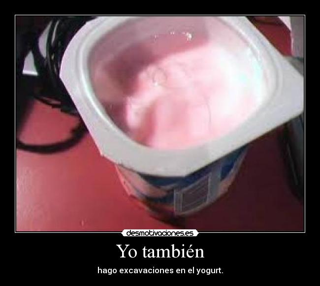 Yo también - hago excavaciones en el yogurt.