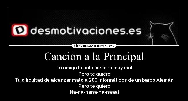 Canción a la Principal - Tu amiga la cola me mira muy mal
Pero te quiero
Tu dificultad de alcanzar mato a 200 informáticos de un barco Alemán
Pero te quiero
Na-na-nana-na-naaa!