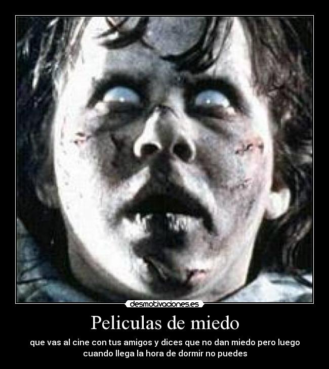Peliculas de miedo - que vas al cine con tus amigos y dices que no dan miedo pero luego
cuando llega la hora de dormir no puedes