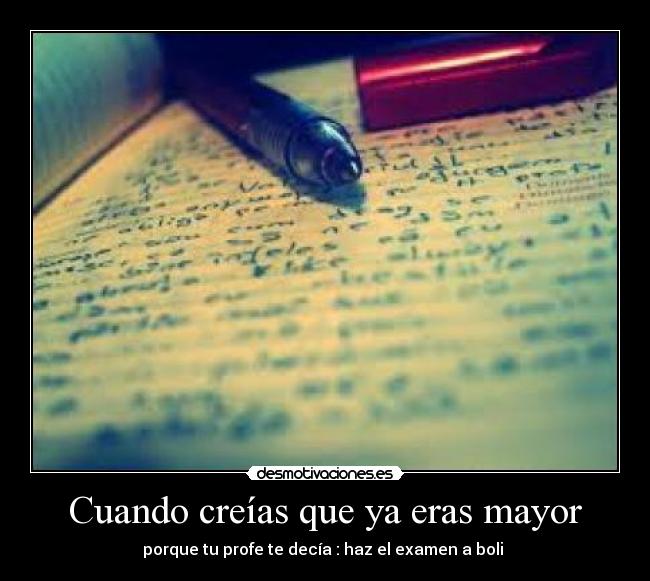 Cuando creías que ya eras mayor - porque tu profe te decía : haz el examen a boli