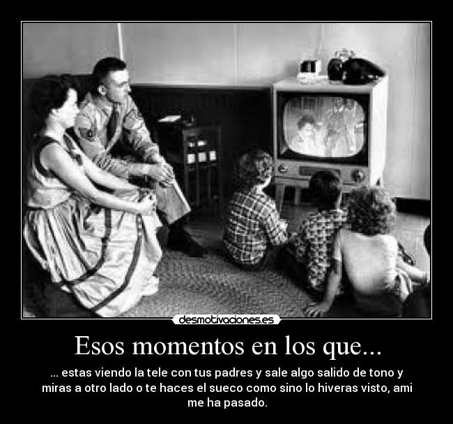 Esos momentos en los que... - ... estas viendo la tele con tus padres y sale algo salido de tono y
miras a otro lado o te haces el sueco como sino lo hiveras visto, ami
me ha pasado.