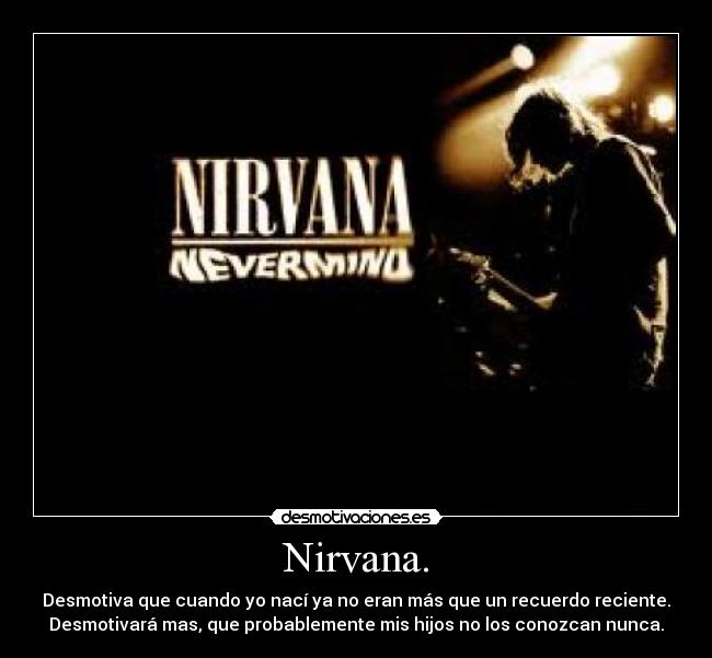 Nirvana. - Desmotiva que cuando yo nací ya no eran más que un recuerdo reciente.
Desmotivará mas, que probablemente mis hijos no los conozcan nunca.
