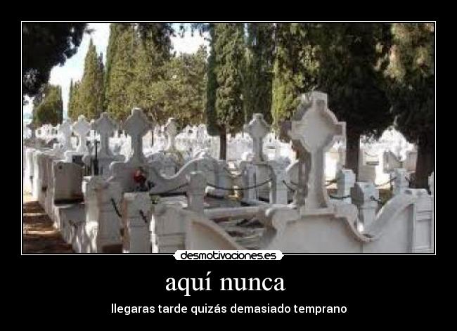 aquí nunca - llegaras tarde quizás demasiado temprano