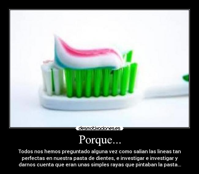 Porque... - Todos nos hemos preguntado alguna vez como salian las lineas tan
perfectas en nuestra pasta de dientes, e investigar e investigar y
darnos cuenta que eran unas simples rayas que pintaban la pasta...