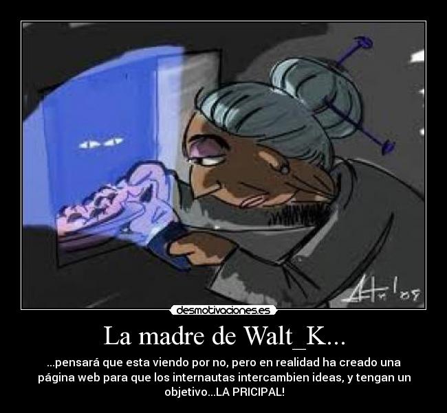 La madre de Walt_K... - ...pensará que esta viendo por no, pero en realidad ha creado una
página web para que los internautas intercambien ideas, y tengan un
objetivo...LA PRICIPAL!