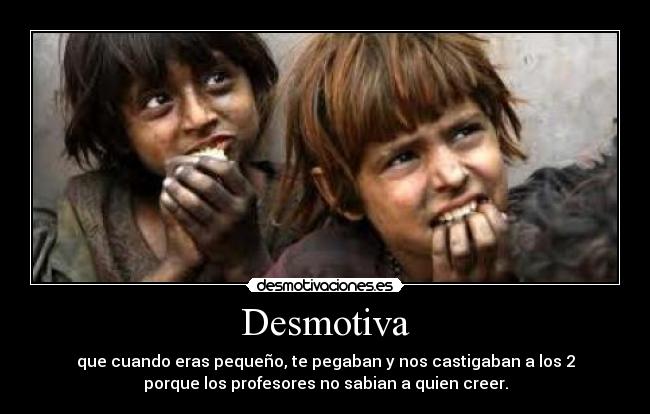 Desmotiva - que cuando eras pequeño, te pegaban y nos castigaban a los 2
porque los profesores no sabian a quien creer.