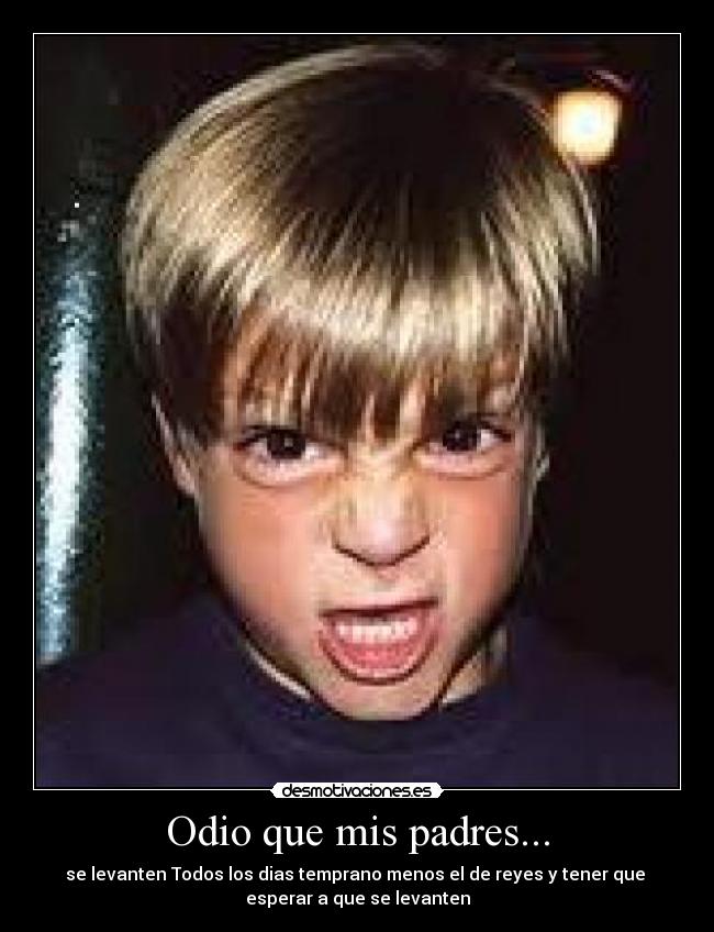 Odio que mis padres... - se levanten Todos los dias temprano menos el de reyes y tener que
esperar a que se levanten