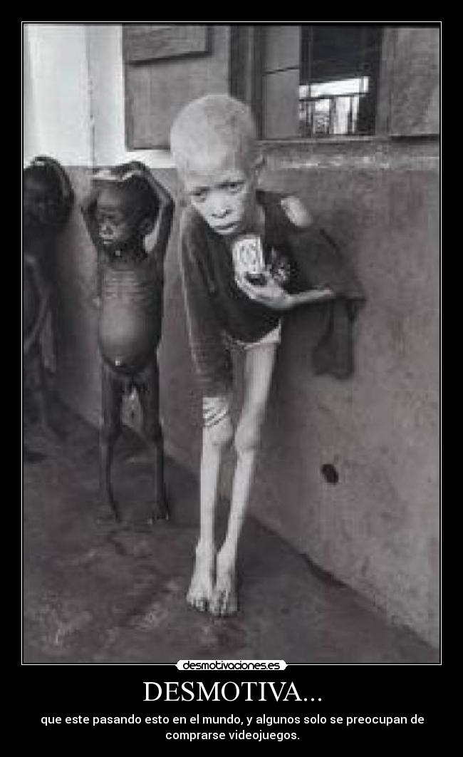 DESMOTIVA... - que este pasando esto en el mundo, y algunos solo se preocupan de
comprarse videojuegos.