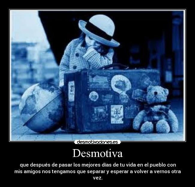 Desmotiva - que después de pasar los mejores días de tu vida en el pueblo con
mis amigos nos tengamos que separar y esperar a volver a vernos otra
vez.