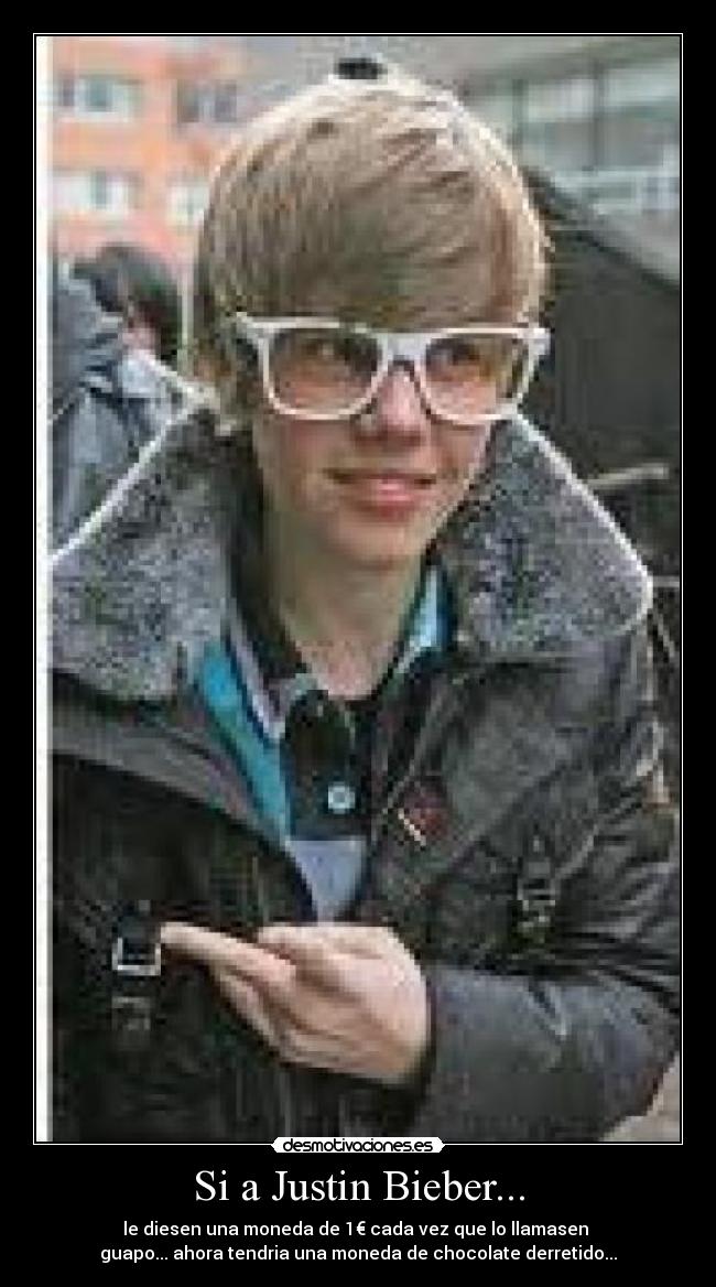 Si a Justin Bieber... - le diesen una moneda de 1€ cada vez que lo llamasen 
guapo... ahora tendria una moneda de chocolate derretido...
