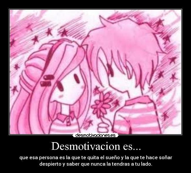 Desmotivacion es... - que esa persona es la que te quita el sueño y la que te hace soñar
despierto y saber que nunca la tendras a tu lado.