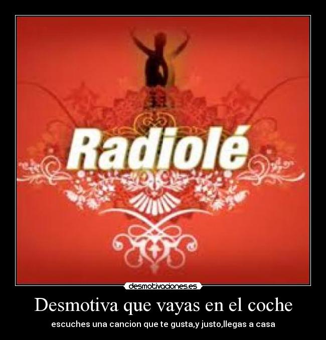 Desmotiva que vayas en el coche - escuches una cancion que te gusta,y justo,llegas a casa