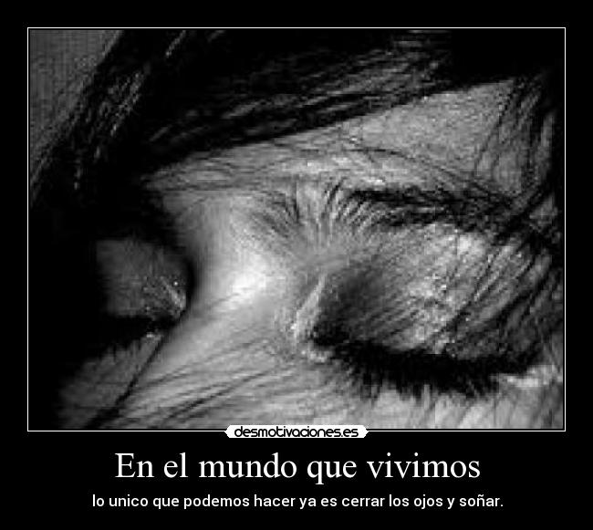 En el mundo que vivimos - lo unico que podemos hacer ya es cerrar los ojos y soñar.