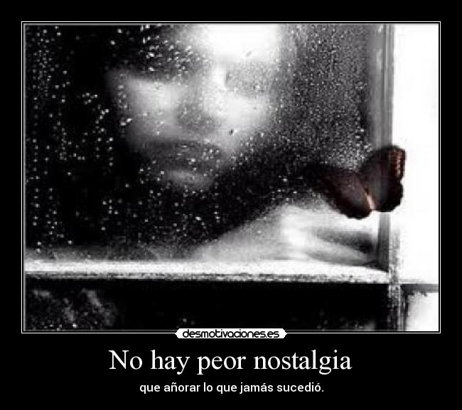 No hay peor nostalgia - que añorar lo que jamás sucedió.