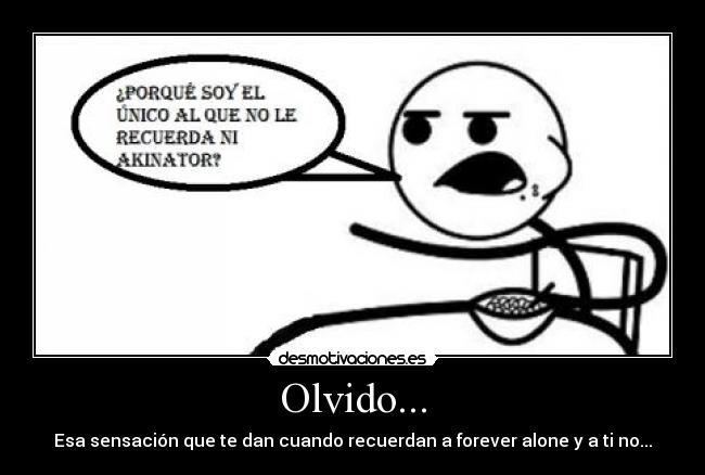 Olvido... - Esa sensación que te dan cuando recuerdan a forever alone y a ti no...