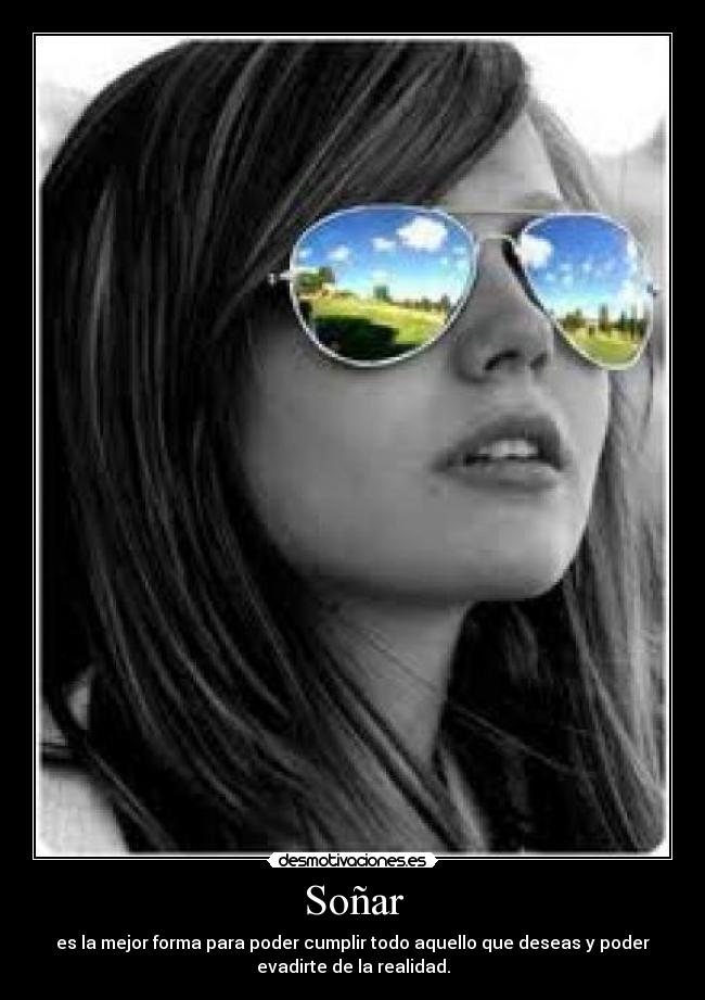 Soñar - es la mejor forma para poder cumplir todo aquello que deseas y poder
evadirte de la realidad.