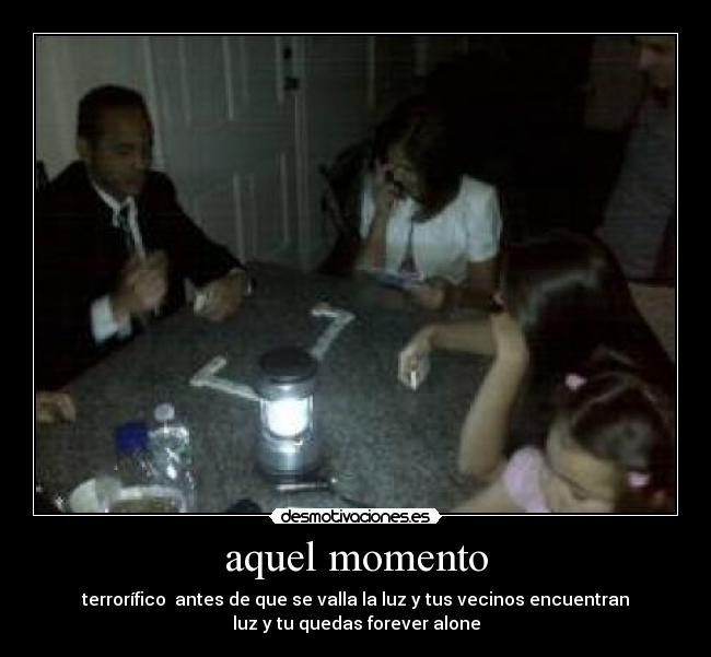 aquel momento - terrorífico antes de que se valla la luz y tus vecinos encuentran
luz y tu quedas forever alone