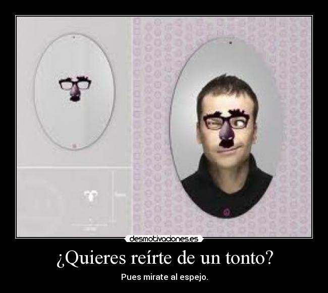 ¿Quieres reírte de un tonto? - Pues mirate al espejo.