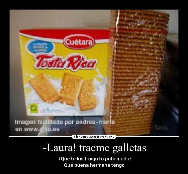 -Laura! traeme galletas - +Que te las traiga tu puta madre
Que buena hermana tengo